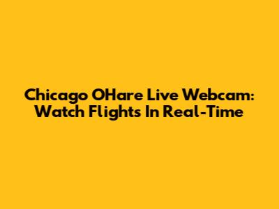 Chicago O'Hare Live Webcam: Watch Flights In Real-Time