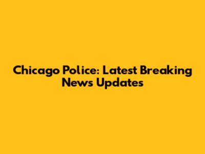 Chicago Police: Latest Breaking News Updates
