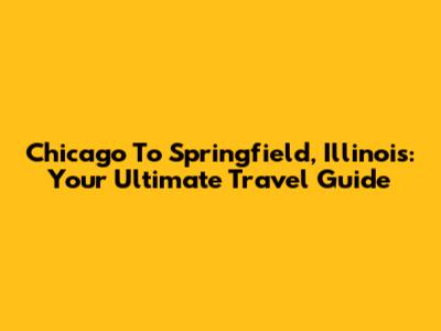 Chicago To Springfield, Illinois: Your Ultimate Travel Guide