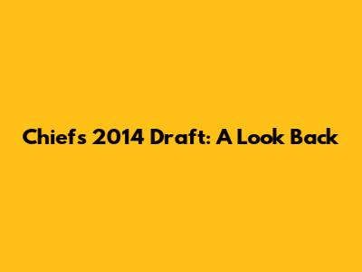 Chiefs 2014 Draft: A Look Back