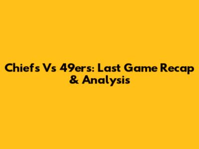 Chiefs Vs 49ers: Last Game Recap & Analysis