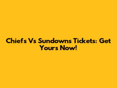 Chiefs Vs Sundowns Tickets: Get Yours Now!