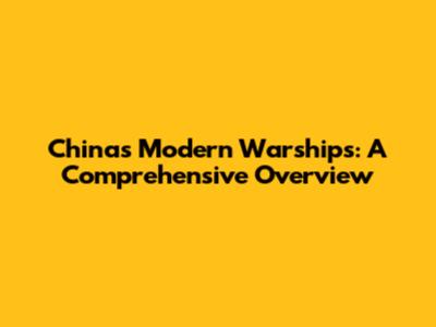 China's Modern Warships: A Comprehensive Overview
