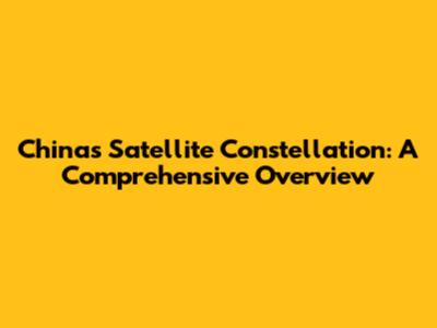China's Satellite Constellation: A Comprehensive Overview