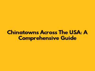 Chinatowns Across The USA: A Comprehensive Guide
