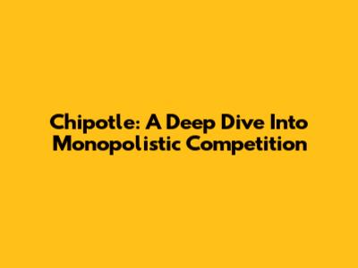 Chipotle: A Deep Dive Into Monopolistic Competition