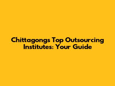 Chittagong's Top Outsourcing Institutes: Your Guide