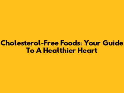 Cholesterol-Free Foods: Your Guide To A Healthier Heart