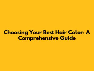 Choosing Your Best Hair Color: A Comprehensive Guide