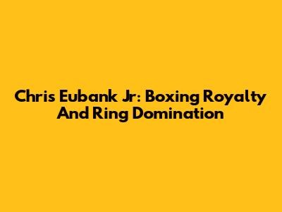Chris Eubank Jr: Boxing Royalty And Ring Domination
