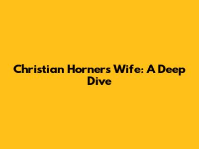 Christian Horner's Wife: A Deep Dive