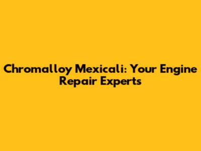Chromalloy Mexicali: Your Engine Repair Experts