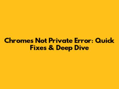 Chrome's 'Not Private' Error: Quick Fixes & Deep Dive