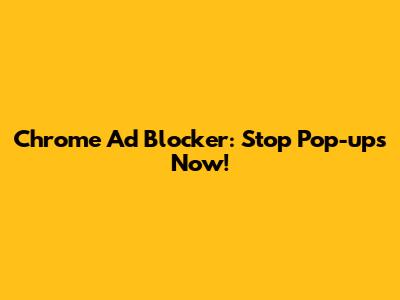 Chrome Ad Blocker: Stop Pop-ups Now!