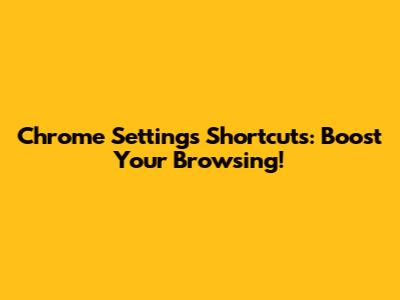 Chrome Settings Shortcuts: Boost Your Browsing!