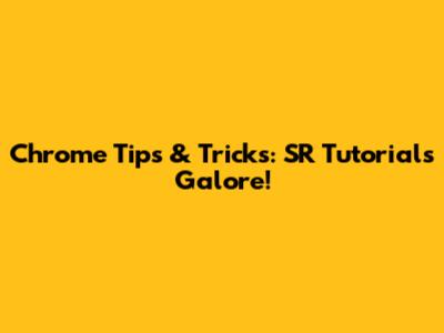 Chrome Tips & Tricks: SR Tutorials Galore!