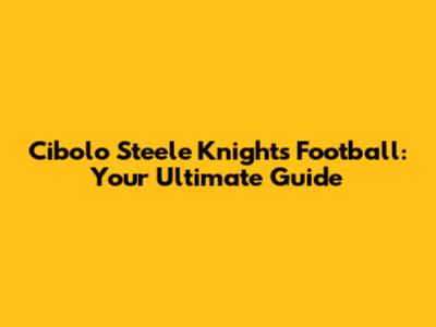 Cibolo Steele Knights Football: Your Ultimate Guide