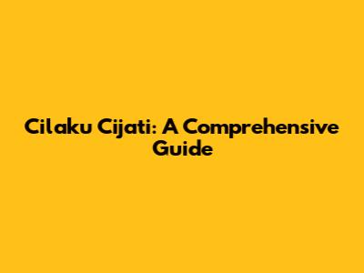 Cilaku Cijati: A Comprehensive Guide