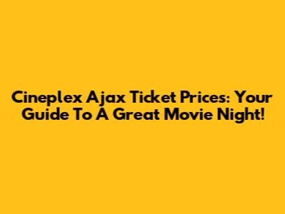 Cineplex Ajax Ticket Prices: Your Guide To A Great Movie Night!