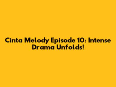 Cinta Melody Episode 10: Intense Drama Unfolds!
