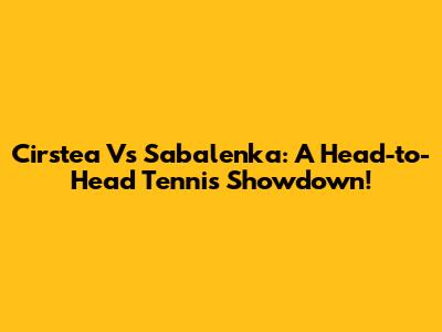 Cirstea Vs Sabalenka: A Head-to-Head Tennis Showdown!