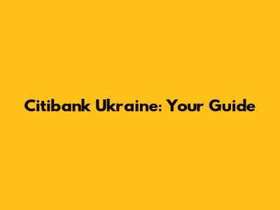 Citibank Ukraine: Your Guide