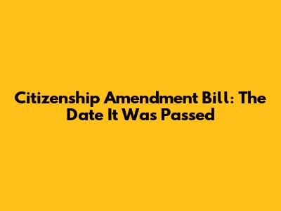 Citizenship Amendment Bill: The Date It Was Passed