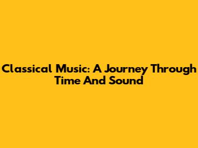 Classical Music: A Journey Through Time And Sound