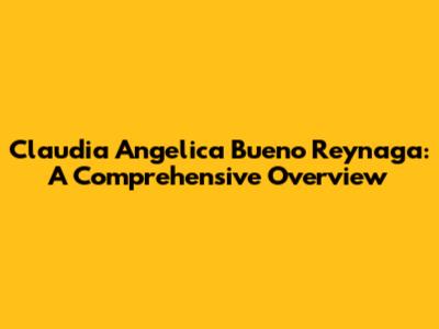Claudia Angelica Bueno Reynaga: A Comprehensive Overview