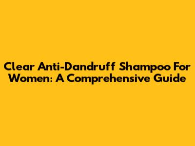 Clear Anti-Dandruff Shampoo For Women: A Comprehensive Guide