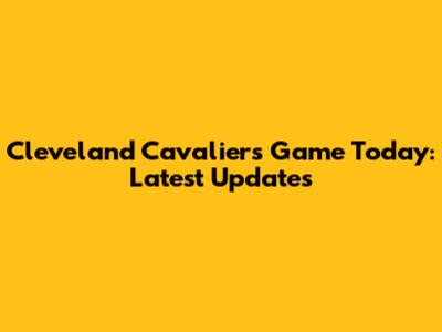 Cleveland Cavaliers Game Today: Latest Updates