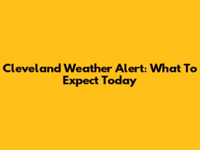 Cleveland Weather Alert: What To Expect Today