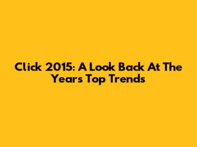 Click 2015: A Look Back At The Year's Top Trends