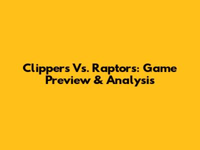 Clippers Vs. Raptors: Game Preview & Analysis