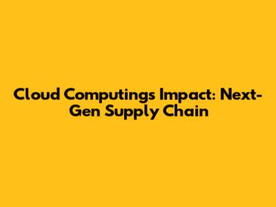 Cloud Computing's Impact: Next-Gen Supply Chain