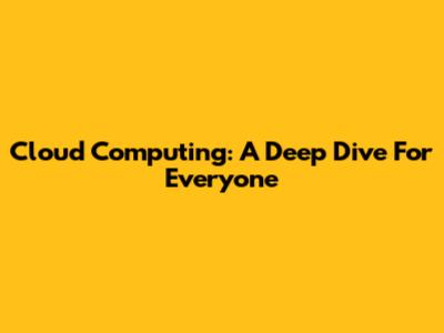 Cloud Computing: A Deep Dive For Everyone