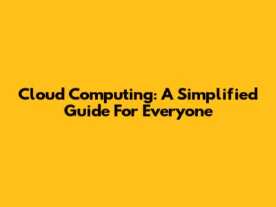 Cloud Computing: A Simplified Guide For Everyone