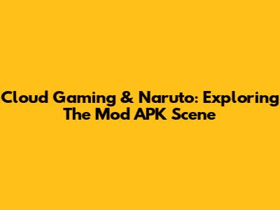 Cloud Gaming & Naruto: Exploring The Mod APK Scene
