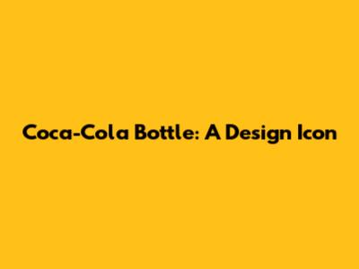 Coca-Cola Bottle: A Design Icon