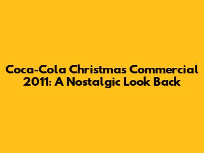 Coca-Cola Christmas Commercial 2011: A Nostalgic Look Back