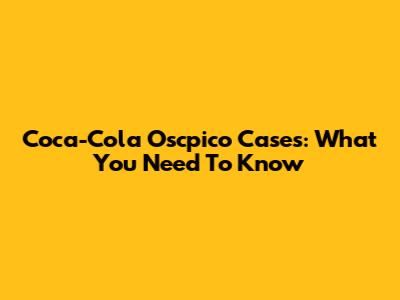 Coca-Cola Oscpico Cases: What You Need To Know