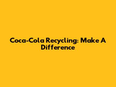 Coca-Cola Recycling: Make A Difference
