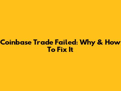 Coinbase Trade Failed: Why & How To Fix It