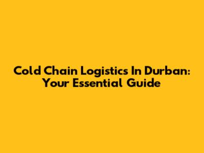 Cold Chain Logistics In Durban: Your Essential Guide
