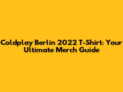Coldplay Berlin 2022 T-Shirt: Your Ultimate Merch Guide