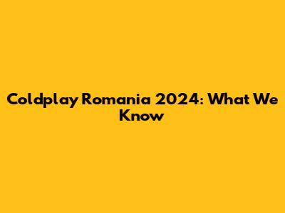 Coldplay Romania 2024: What We Know
