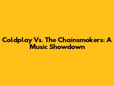 Coldplay Vs. The Chainsmokers: A Music Showdown