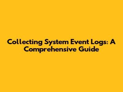 Collecting System Event Logs: A Comprehensive Guide