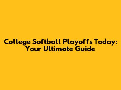 College Softball Playoffs Today: Your Ultimate Guide