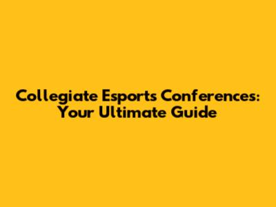 Collegiate Esports Conferences: Your Ultimate Guide